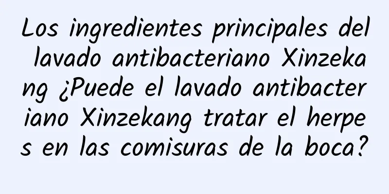 Los ingredientes principales del lavado antibacteriano Xinzekang ¿Puede el lavado antibacteriano Xinzekang tratar el herpes en las comisuras de la boca?