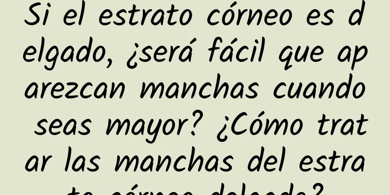 Si el estrato córneo es delgado, ¿será fácil que aparezcan manchas cuando seas mayor? ¿Cómo tratar las manchas del estrato córneo delgado?