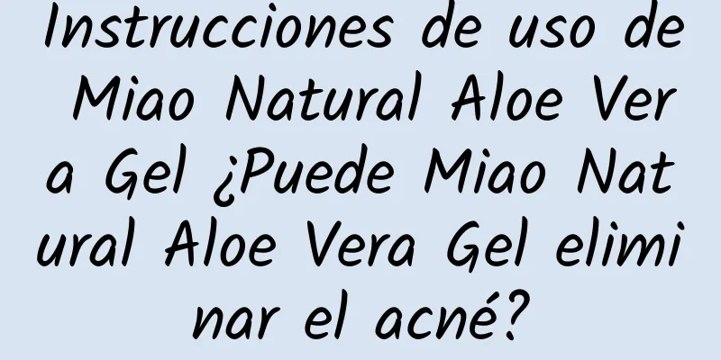 Instrucciones de uso de Miao Natural Aloe Vera Gel ¿Puede Miao Natural Aloe Vera Gel eliminar el acné?