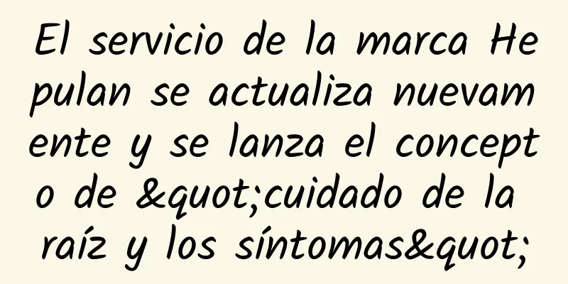 El servicio de la marca Hepulan se actualiza nuevamente y se lanza el concepto de "cuidado de la raíz y los síntomas"