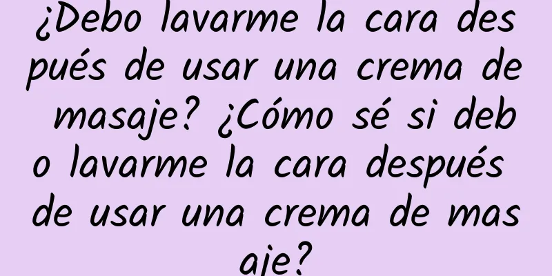 ¿Debo lavarme la cara después de usar una crema de masaje? ¿Cómo sé si debo lavarme la cara después de usar una crema de masaje?