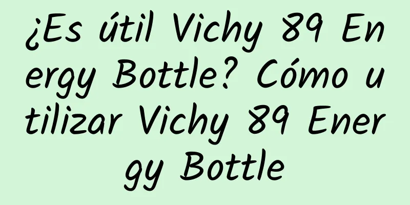 ¿Es útil Vichy 89 Energy Bottle? Cómo utilizar Vichy 89 Energy Bottle