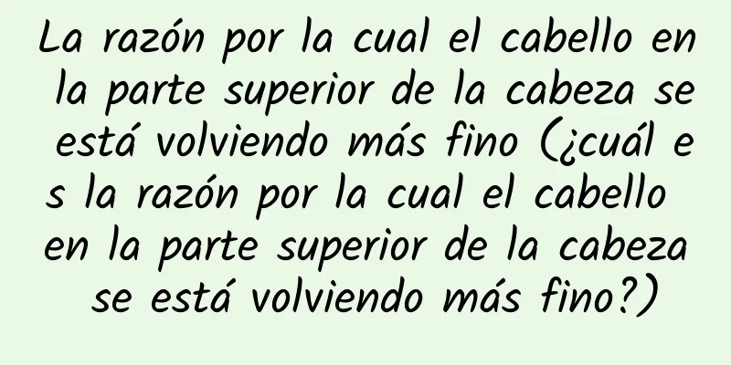La razón por la cual el cabello en la parte superior de la cabeza se está volviendo más fino (¿cuál es la razón por la cual el cabello en la parte superior de la cabeza se está volviendo más fino?)