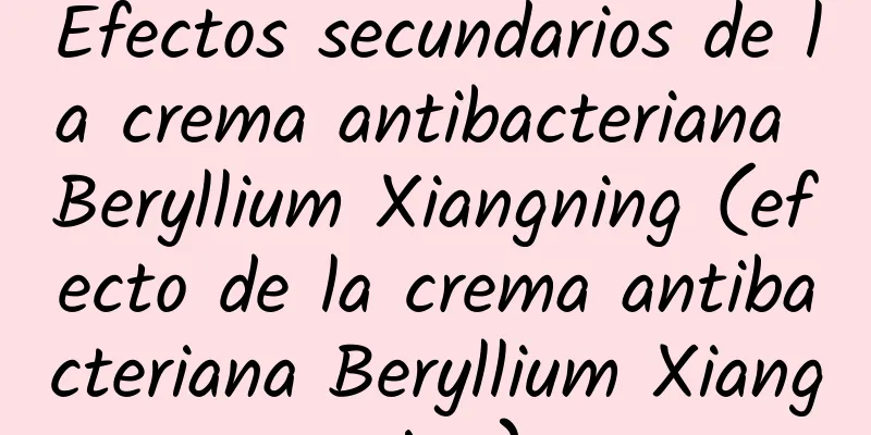 Efectos secundarios de la crema antibacteriana Beryllium Xiangning (efecto de la crema antibacteriana Beryllium Xiangning)