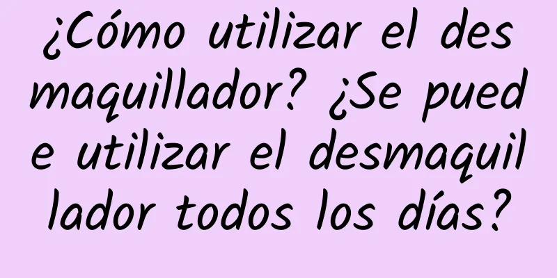 ¿Cómo utilizar el desmaquillador? ¿Se puede utilizar el desmaquillador todos los días?