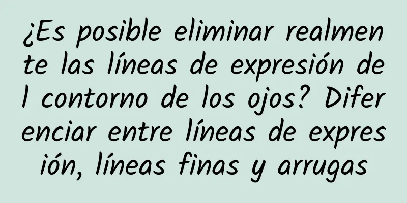 ¿Es posible eliminar realmente las líneas de expresión del contorno de los ojos? Diferenciar entre líneas de expresión, líneas finas y arrugas