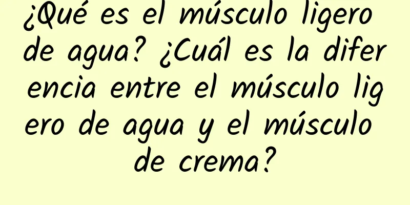 ¿Qué es el músculo ligero de agua? ¿Cuál es la diferencia entre el músculo ligero de agua y el músculo de crema?