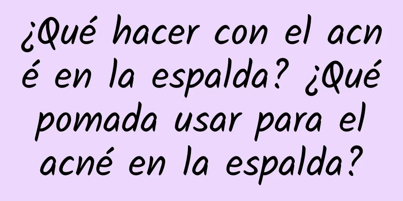 ¿Qué hacer con el acné en la espalda? ¿Qué pomada usar para el acné en la espalda?