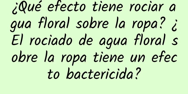 ¿Qué efecto tiene rociar agua floral sobre la ropa? ¿El rociado de agua floral sobre la ropa tiene un efecto bactericida?