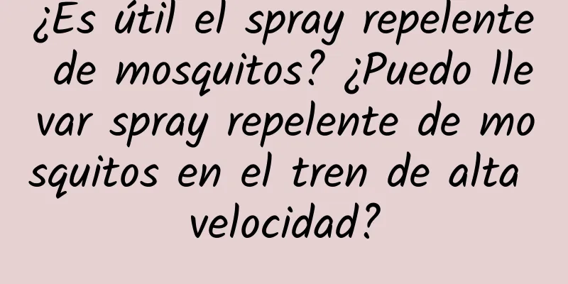 ¿Es útil el spray repelente de mosquitos? ¿Puedo llevar spray repelente de mosquitos en el tren de alta velocidad?