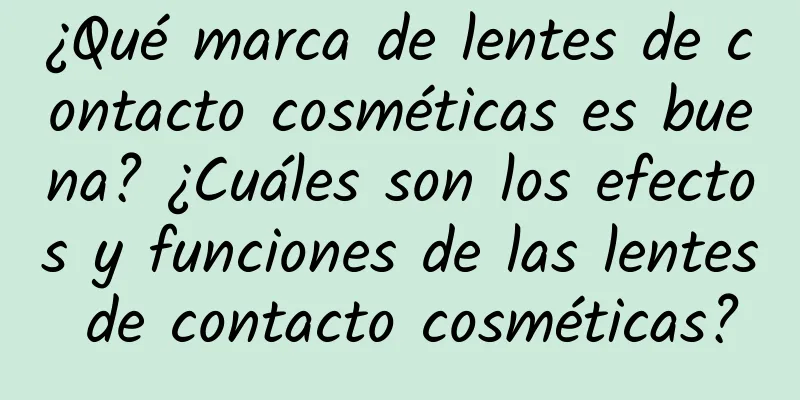 ¿Qué marca de lentes de contacto cosméticas es buena? ¿Cuáles son los efectos y funciones de las lentes de contacto cosméticas?