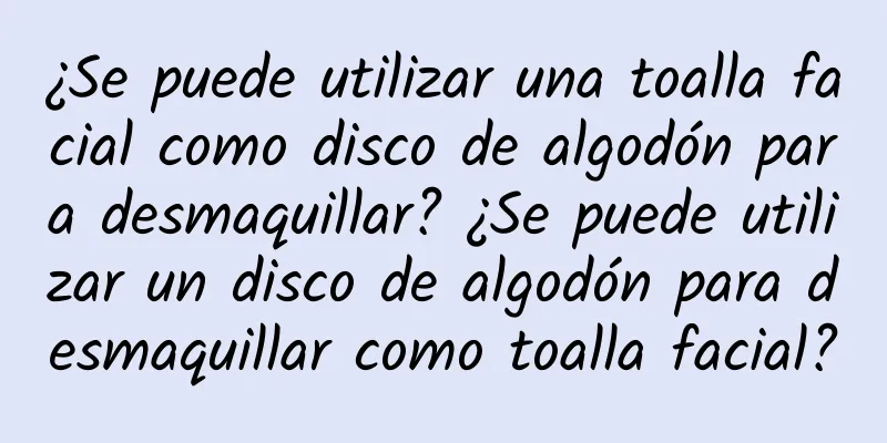 ¿Se puede utilizar una toalla facial como disco de algodón para desmaquillar? ¿Se puede utilizar un disco de algodón para desmaquillar como toalla facial?