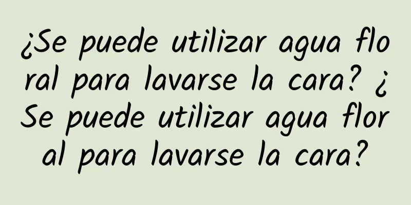 ¿Se puede utilizar agua floral para lavarse la cara? ¿Se puede utilizar agua floral para lavarse la cara?