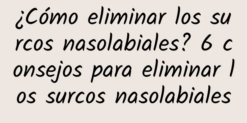 ¿Cómo eliminar los surcos nasolabiales? 6 consejos para eliminar los surcos nasolabiales