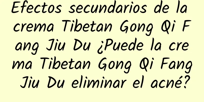 Efectos secundarios de la crema Tibetan Gong Qi Fang Jiu Du ¿Puede la crema Tibetan Gong Qi Fang Jiu Du eliminar el acné?