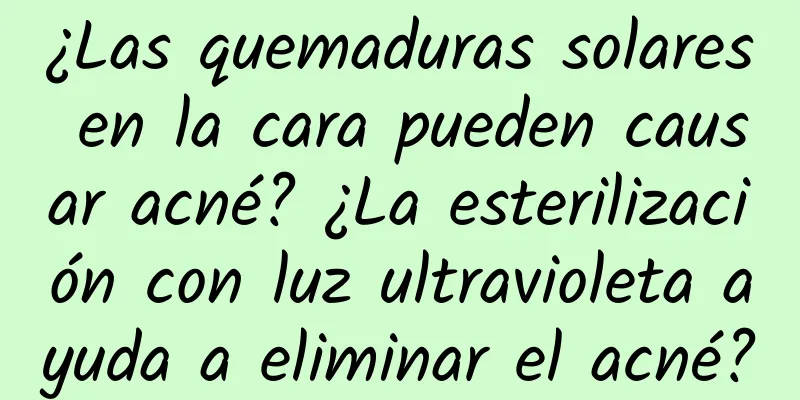 ¿Las quemaduras solares en la cara pueden causar acné? ¿La esterilización con luz ultravioleta ayuda a eliminar el acné?