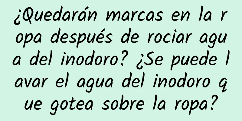 ¿Quedarán marcas en la ropa después de rociar agua del inodoro? ¿Se puede lavar el agua del inodoro que gotea sobre la ropa?