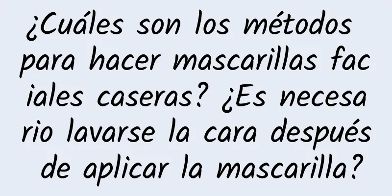 ¿Cuáles son los métodos para hacer mascarillas faciales caseras? ¿Es necesario lavarse la cara después de aplicar la mascarilla?