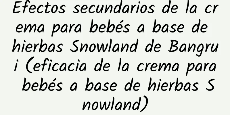 Efectos secundarios de la crema para bebés a base de hierbas Snowland de Bangrui (eficacia de la crema para bebés a base de hierbas Snowland)