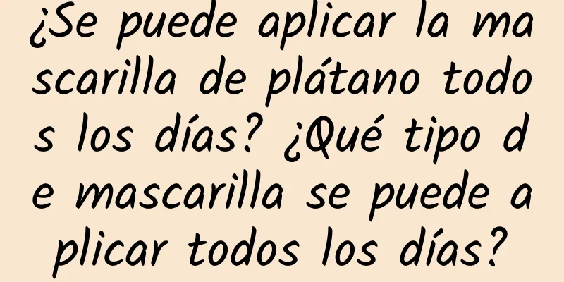 ¿Se puede aplicar la mascarilla de plátano todos los días? ¿Qué tipo de mascarilla se puede aplicar todos los días?