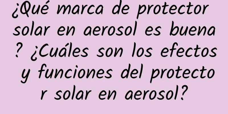 ¿Qué marca de protector solar en aerosol es buena? ¿Cuáles son los efectos y funciones del protector solar en aerosol?