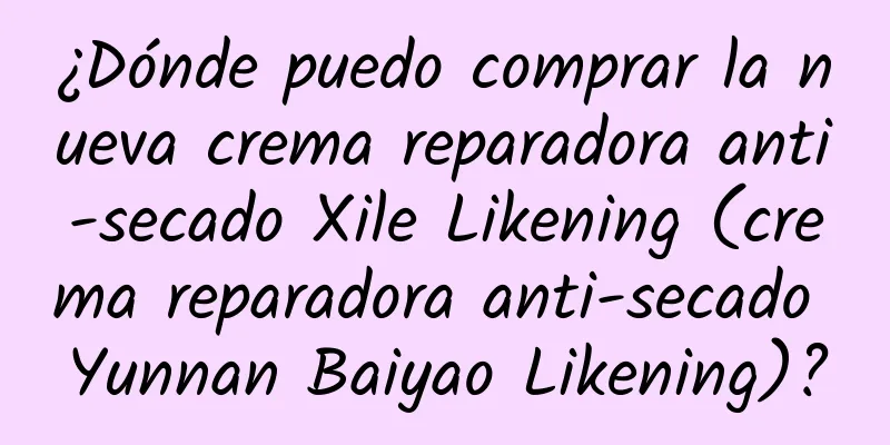 ¿Dónde puedo comprar la nueva crema reparadora anti-secado Xile Likening (crema reparadora anti-secado Yunnan Baiyao Likening)?