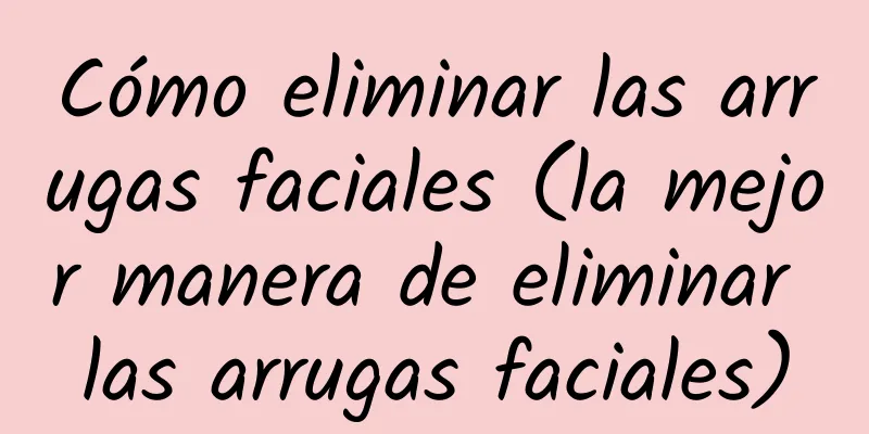 Cómo eliminar las arrugas faciales (la mejor manera de eliminar las arrugas faciales)