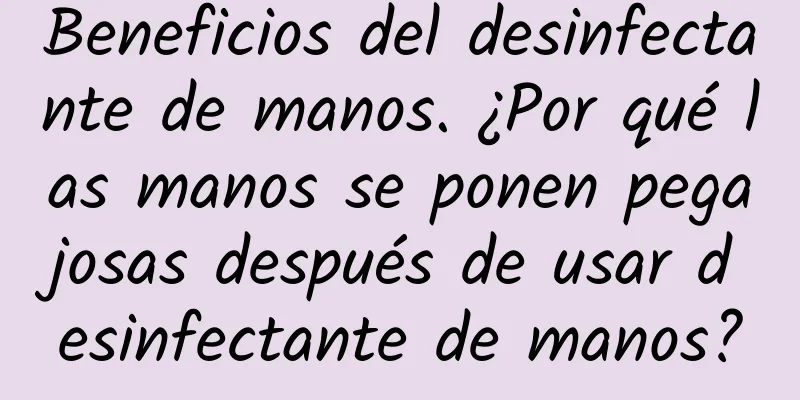 Beneficios del desinfectante de manos. ¿Por qué las manos se ponen pegajosas después de usar desinfectante de manos?