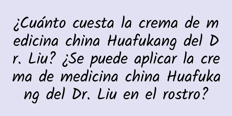 ¿Cuánto cuesta la crema de medicina china Huafukang del Dr. Liu? ¿Se puede aplicar la crema de medicina china Huafukang del Dr. Liu en el rostro?