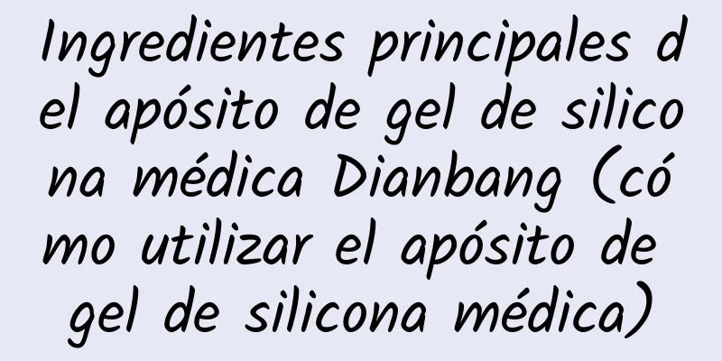 Ingredientes principales del apósito de gel de silicona médica Dianbang (cómo utilizar el apósito de gel de silicona médica)