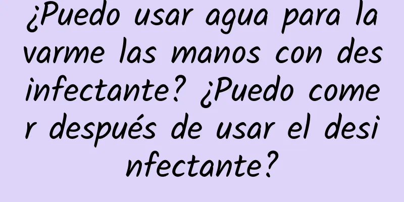 ¿Puedo usar agua para lavarme las manos con desinfectante? ¿Puedo comer después de usar el desinfectante?