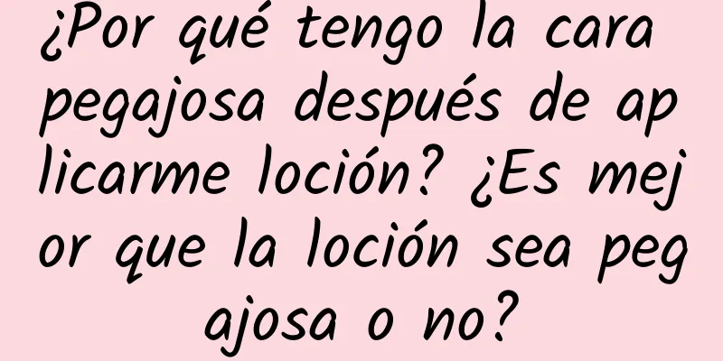 ¿Por qué tengo la cara pegajosa después de aplicarme loción? ¿Es mejor que la loción sea pegajosa o no?