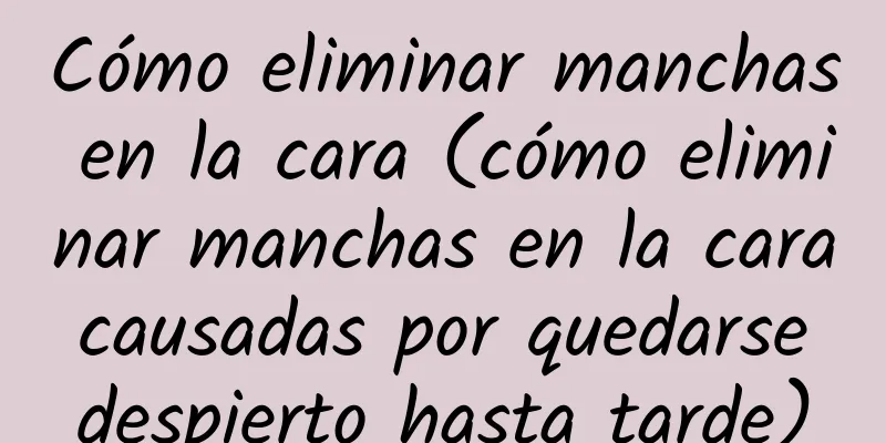 Cómo eliminar manchas en la cara (cómo eliminar manchas en la cara causadas por quedarse despierto hasta tarde)