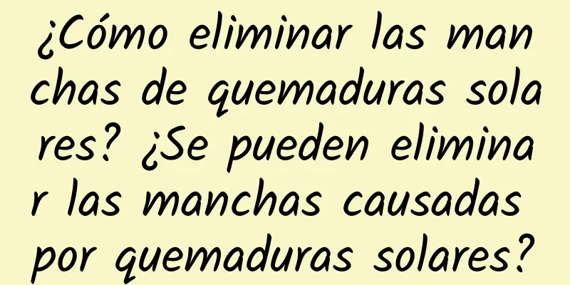 ¿Cómo eliminar las manchas de quemaduras solares? ¿Se pueden eliminar las manchas causadas por quemaduras solares?