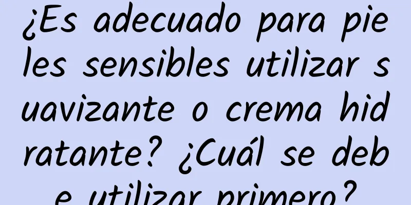 ¿Es adecuado para pieles sensibles utilizar suavizante o crema hidratante? ¿Cuál se debe utilizar primero?