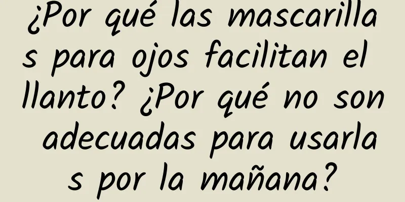 ¿Por qué las mascarillas para ojos facilitan el llanto? ¿Por qué no son adecuadas para usarlas por la mañana?