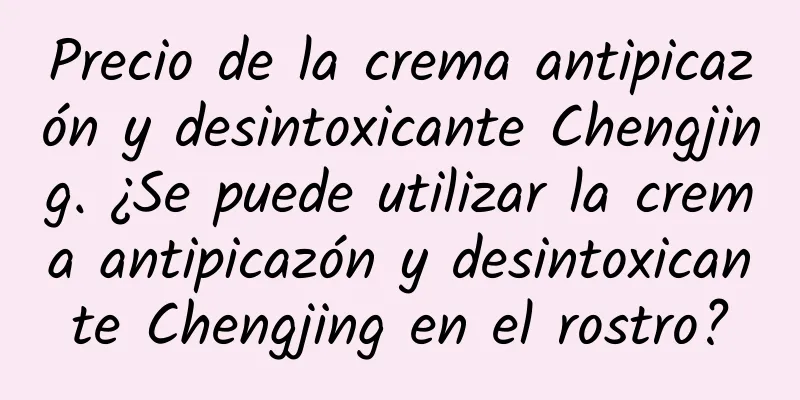 Precio de la crema antipicazón y desintoxicante Chengjing. ¿Se puede utilizar la crema antipicazón y desintoxicante Chengjing en el rostro?