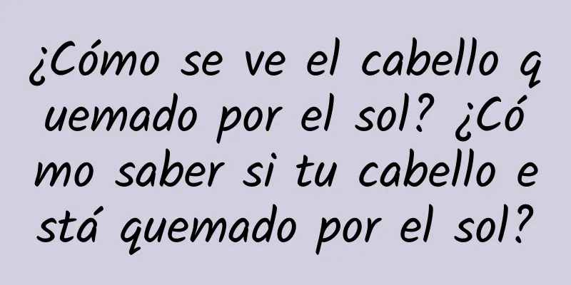 ¿Cómo se ve el cabello quemado por el sol? ¿Cómo saber si tu cabello está quemado por el sol?