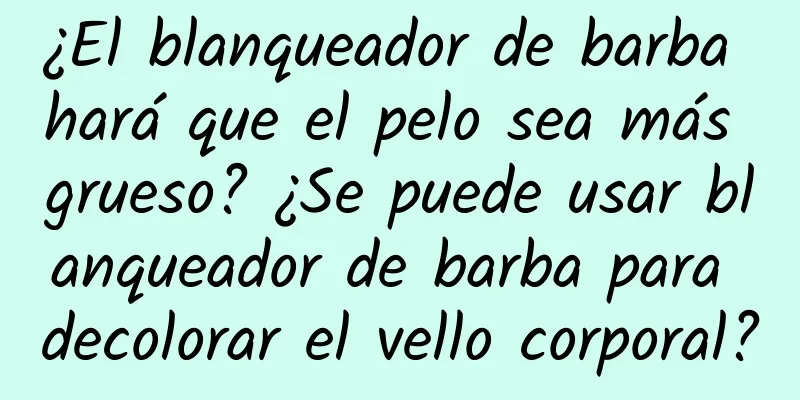 ¿El blanqueador de barba hará que el pelo sea más grueso? ¿Se puede usar blanqueador de barba para decolorar el vello corporal?