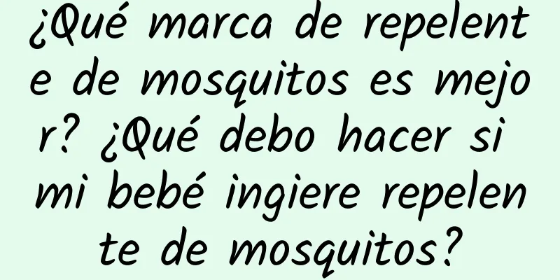 ¿Qué marca de repelente de mosquitos es mejor? ¿Qué debo hacer si mi bebé ingiere repelente de mosquitos?