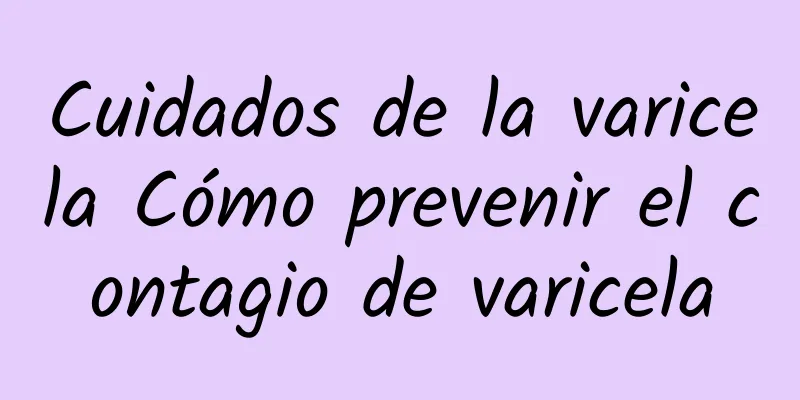 Cuidados de la varicela Cómo prevenir el contagio de varicela