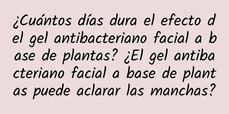 ¿Cuántos días dura el efecto del gel antibacteriano facial a base de plantas? ¿El gel antibacteriano facial a base de plantas puede aclarar las manchas?