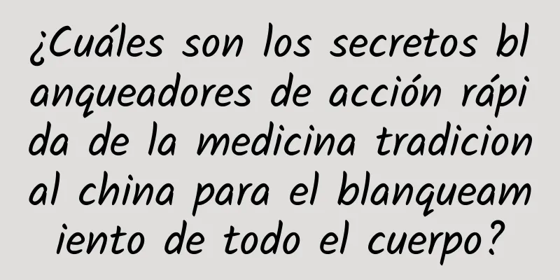 ¿Cuáles son los secretos blanqueadores de acción rápida de la medicina tradicional china para el blanqueamiento de todo el cuerpo?