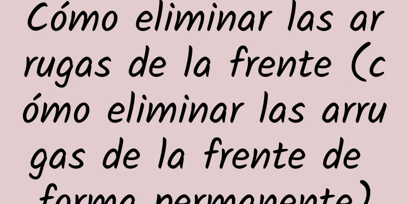 Cómo eliminar las arrugas de la frente (cómo eliminar las arrugas de la frente de forma permanente)