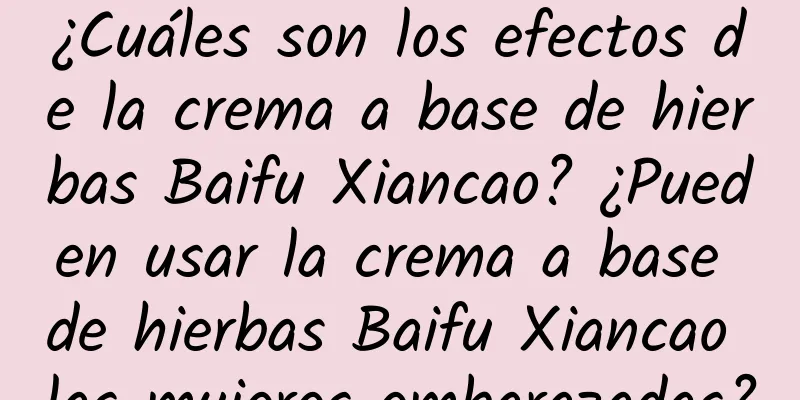 ¿Cuáles son los efectos de la crema a base de hierbas Baifu Xiancao? ¿Pueden usar la crema a base de hierbas Baifu Xiancao las mujeres embarazadas?