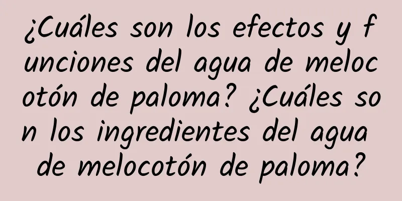 ¿Cuáles son los efectos y funciones del agua de melocotón de paloma? ¿Cuáles son los ingredientes del agua de melocotón de paloma?