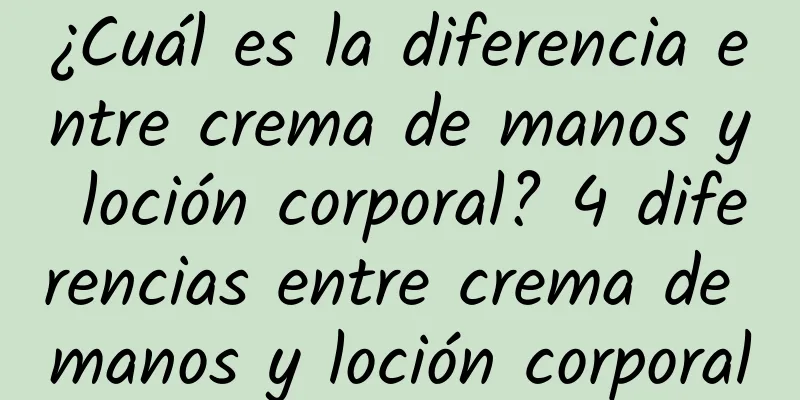 ¿Cuál es la diferencia entre crema de manos y loción corporal? 4 diferencias entre crema de manos y loción corporal