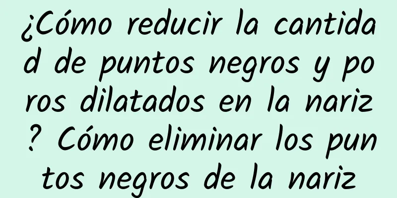 ¿Cómo reducir la cantidad de puntos negros y poros dilatados en la nariz? Cómo eliminar los puntos negros de la nariz