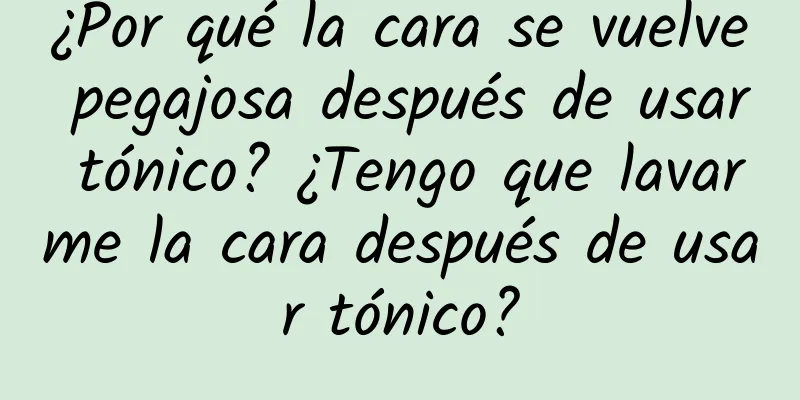 ¿Por qué la cara se vuelve pegajosa después de usar tónico? ¿Tengo que lavarme la cara después de usar tónico?