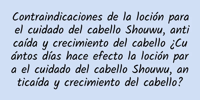 Contraindicaciones de la loción para el cuidado del cabello Shouwu, anticaída y crecimiento del cabello ¿Cuántos días hace efecto la loción para el cuidado del cabello Shouwu, anticaída y crecimiento del cabello?